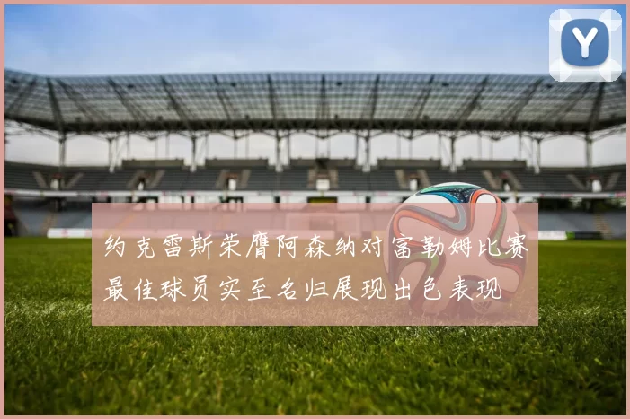 约克雷斯荣膺阿森纳对富勒姆比赛最佳球员实至名归展现出色表现