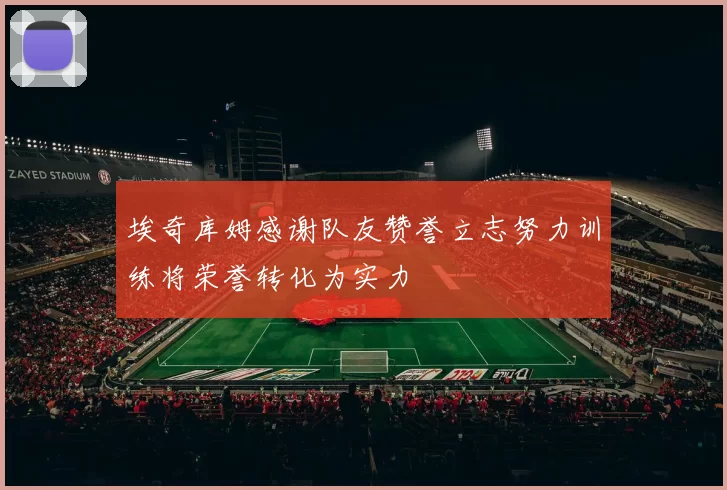 埃奇库姆感谢队友赞誉立志努力训练将荣誉转化为实力