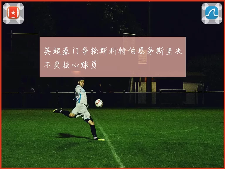 英超豪门争抢斯科特伯恩茅斯坚决不卖核心球员