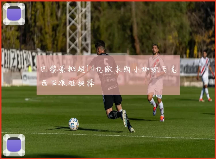 巴黎豪掷超14亿欧求购小蜘蛛马竞面临艰难抉择