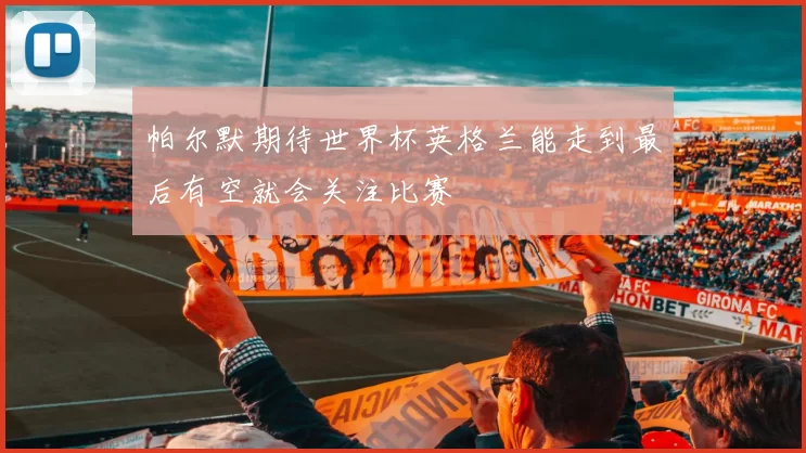 帕尔默期待世界杯英格兰能走到最后有空就会关注比赛