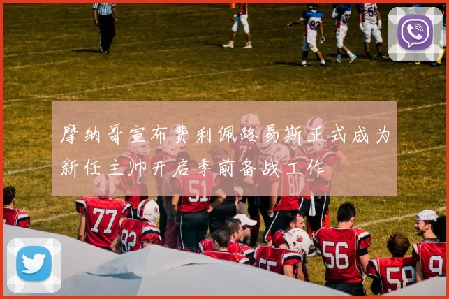 摩纳哥宣布费利佩路易斯正式成为新任主帅开启季前备战工作