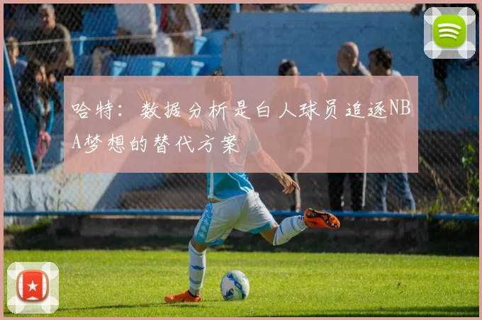 哈特：数据分析是白人球员追逐NBA梦想的替代方案