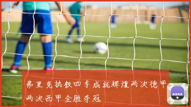 弗里克执教四季成就辉煌两次德甲两次西甲全胜夺冠