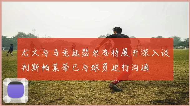 尤文与马竞就瑟尔洛特展开深入谈判斯帕莱蒂已与球员进行沟通