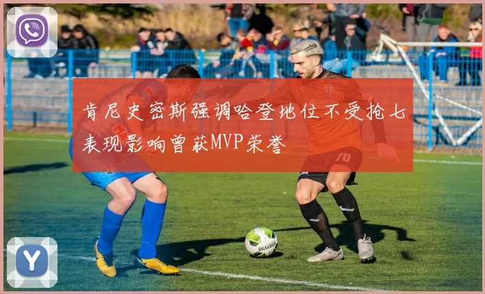 肯尼史密斯强调哈登地位不受抢七表现影响曾获MVP荣誉