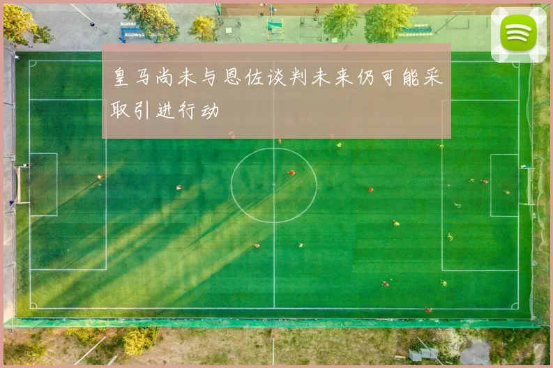 皇马尚未与恩佐谈判未来仍可能采取引进行动
