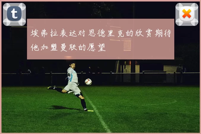埃弗拉表达对恩德里克的欣赏期待他加盟曼联的愿望