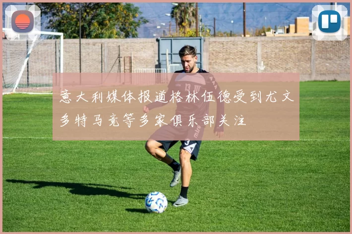 意大利媒体报道格林伍德受到尤文多特马竞等多家俱乐部关注