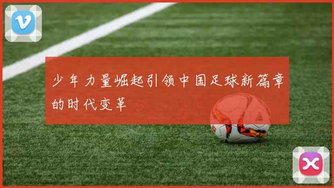少年力量崛起引领中国足球新篇章的时代变革